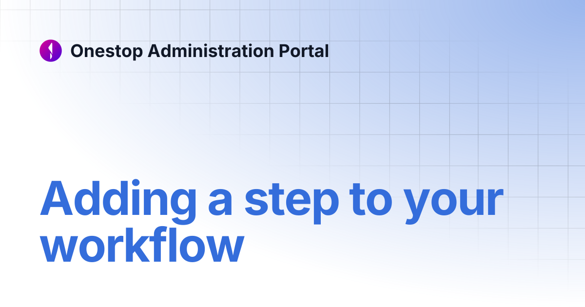 Adding a step to your workflow | Onestop Administration Portal